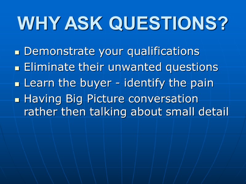 WHY ASK QUESTIONS? Demonstrate your qualifications Eliminate their unwanted questions Learn the buyer -